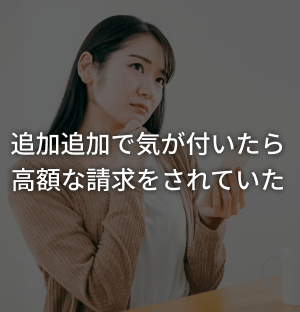 追加追加で気づいたら高額な請求をされていた